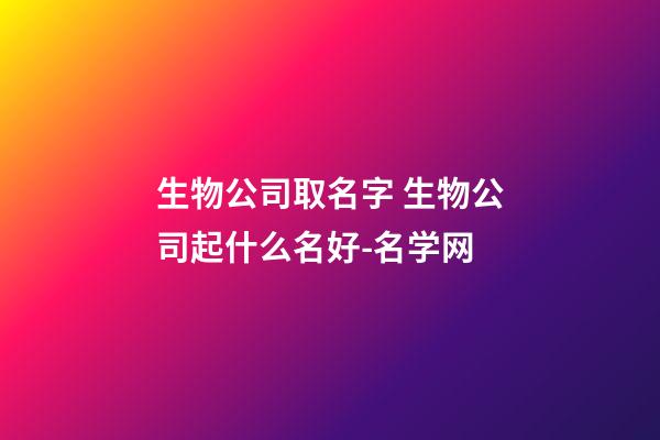 生物公司取名字 生物公司起什么名好-名学网